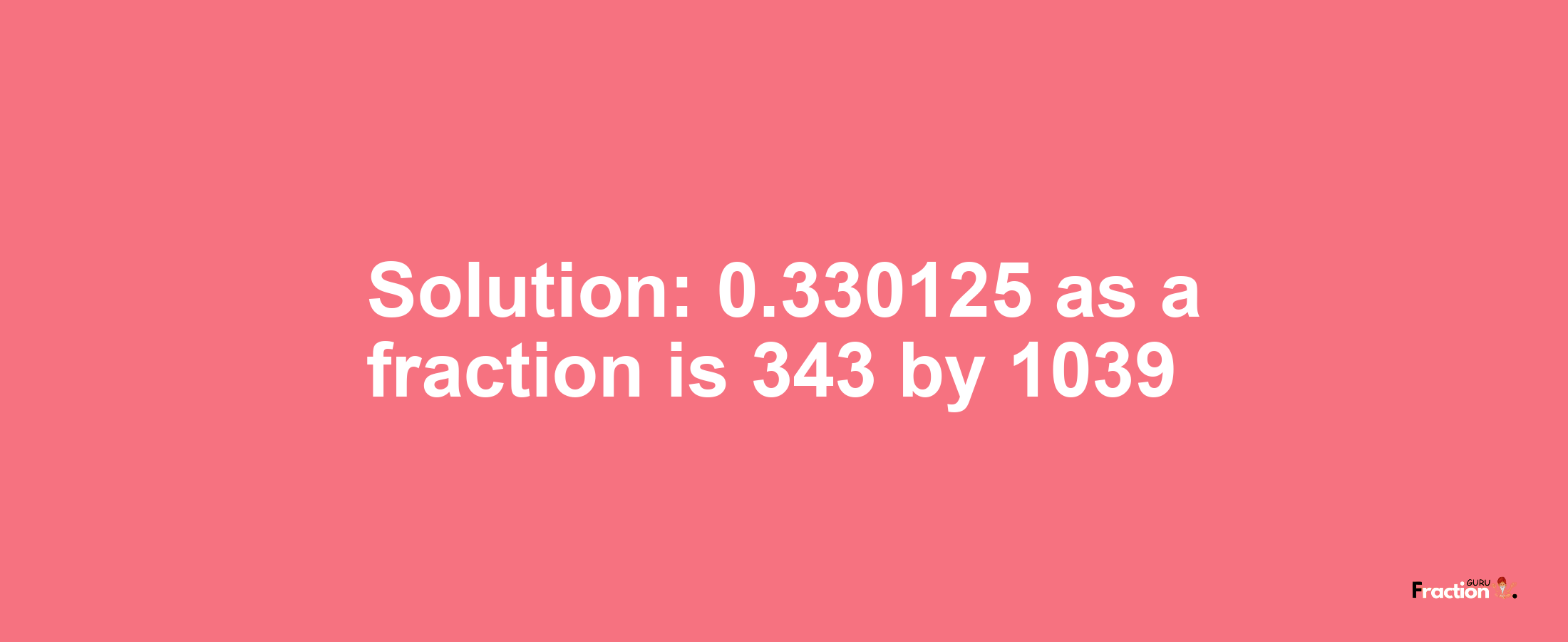 Solution:0.330125 as a fraction is 343/1039